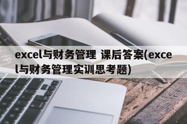 excel与财务管理 课后答案(excel与财务管理实训思考题)